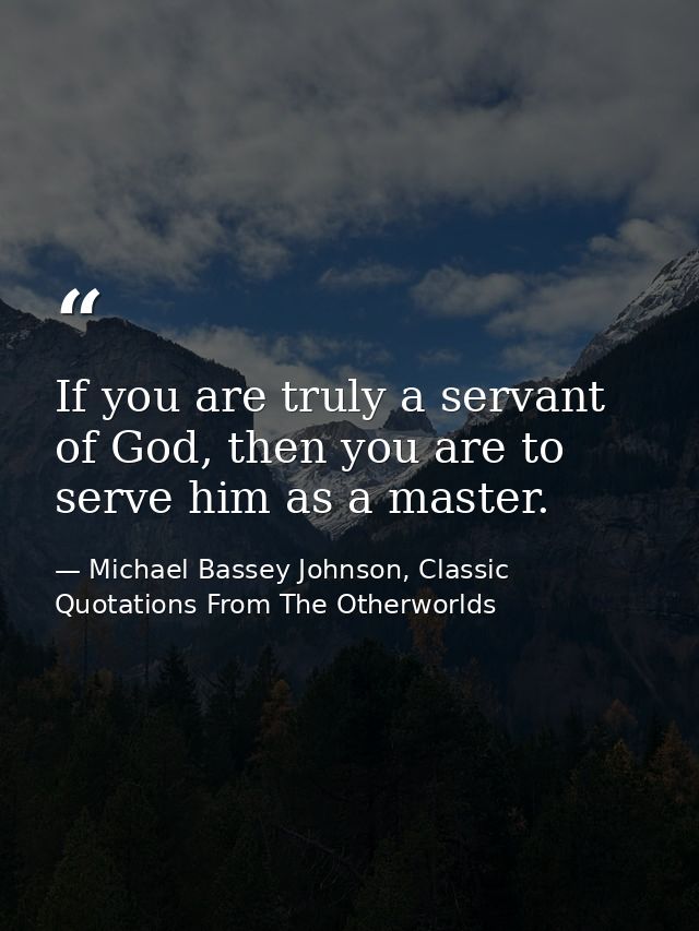 If you are truly a servant of God, then you are to serve him as a master. — Michael Bassey Johnson, Classic Quotations From The Otherworlds