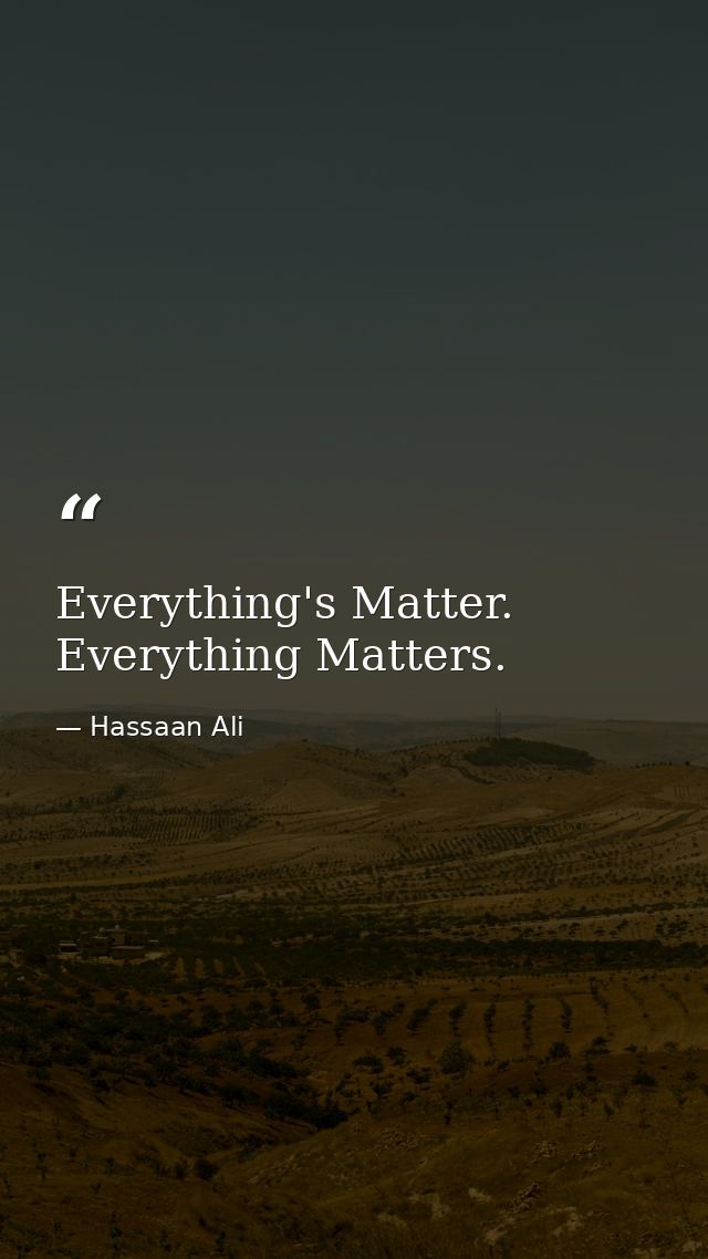 Everything's Matter. Everything Matters. — Hassaan Ali
