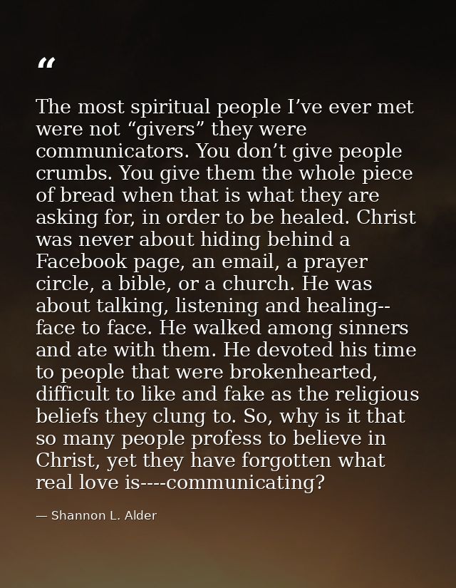 The most spiritual people I’ve ever met were not “givers” they were communicators. You don’t give people crumbs. You giv — Shannon L. Alder