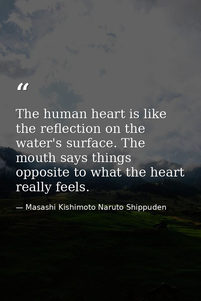 The human heart is like the reflection on the water's surface. The mouth says things opposite to what the heart really f — Masashi Kishimoto Naruto Shippuden
