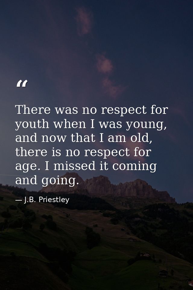 There was no respect for youth when I was young, and now that I am old, there is no respect for age. I missed it coming  — J.B. Priestley