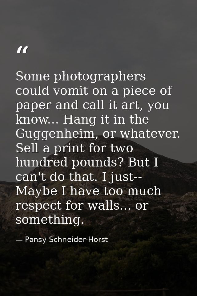 Some photographers could vomit on a piece of paper and call it art, you know... Hang it in the Guggenheim, or whatever.  — Pansy Schneider-Horst