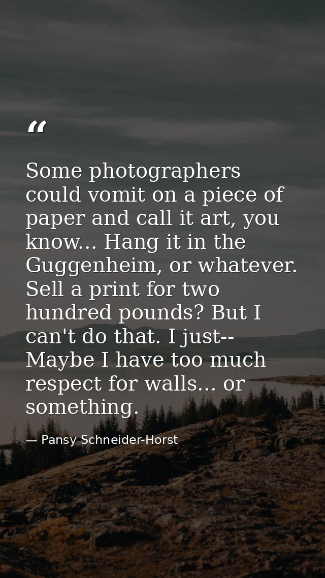 Some photographers could vomit on a piece of paper and call it art, you know... Hang it in the Guggenheim, or whatever.  — Pansy Schneider-Horst