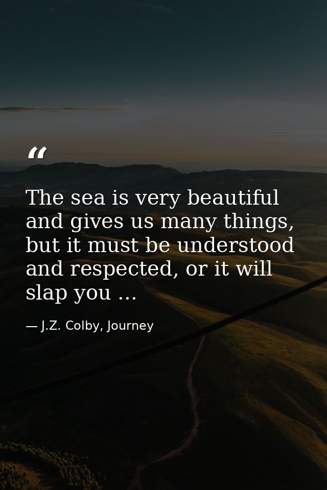 The sea is very beautiful and gives us many things, but it must be understood and respected, or it will slap you ... — J.Z. Colby, Journey