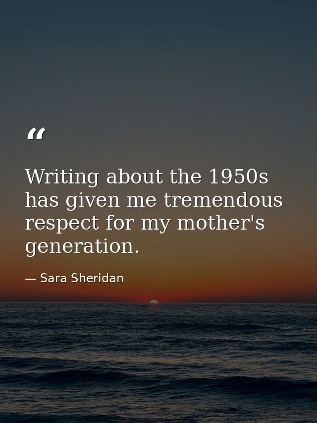 Writing about the 1950s has given me tremendous respect for my mother's generation. — Sara Sheridan