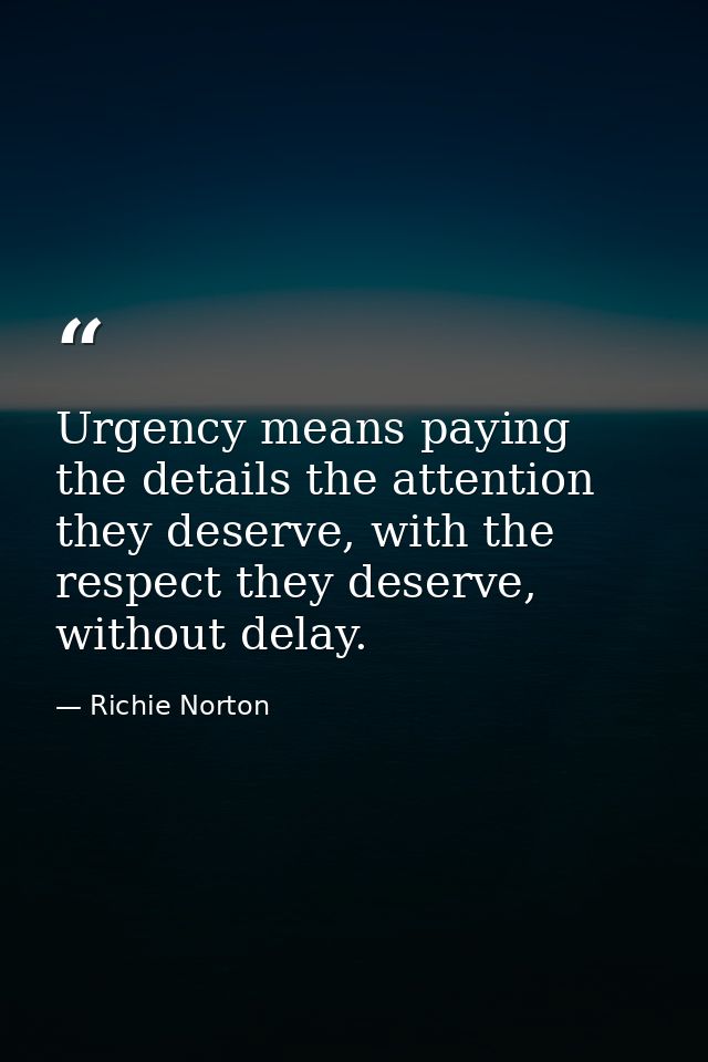 Urgency means paying the details the attention they deserve, with the respect they deserve, without delay. — Richie Norton