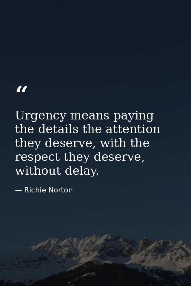 Urgency means paying the details the attention they deserve, with the respect they deserve, without delay. — Richie Norton