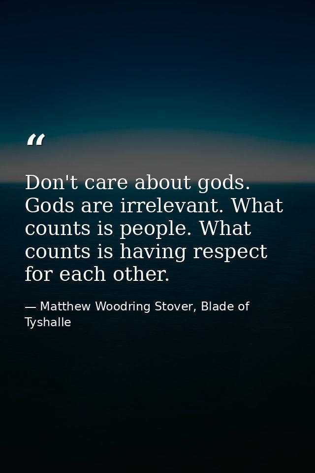 Don't care about gods. Gods are irrelevant. What counts is people. What counts is having respect for each other. — Matthew Woodring Stover, Blade of Tyshalle