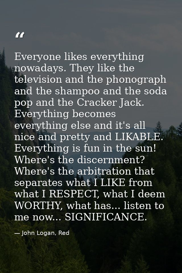 Everyone likes everything nowadays. They like the television and the phonograph and the shampoo and the soda pop and the — John Logan, Red
