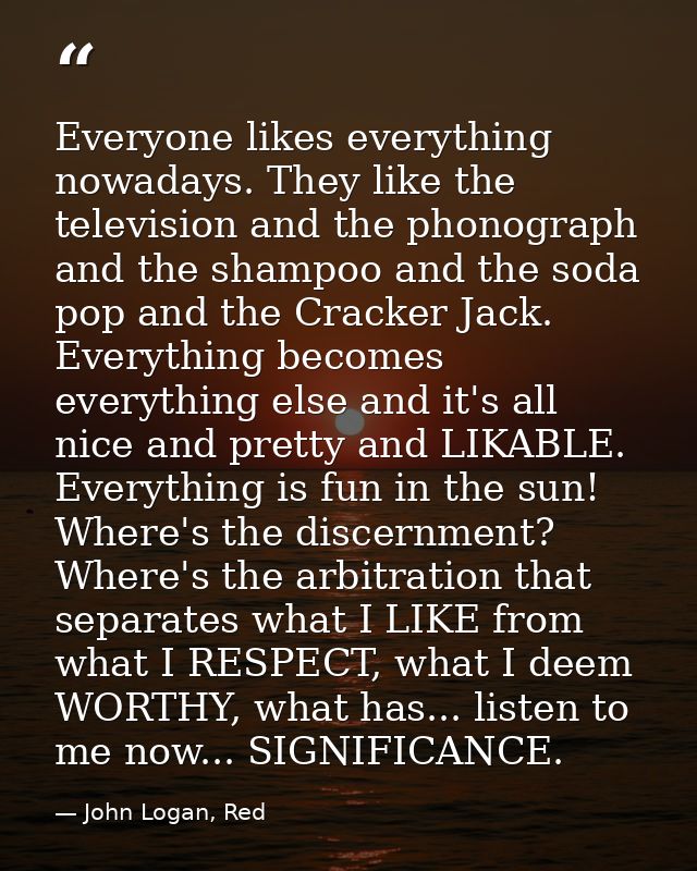 Everyone likes everything nowadays. They like the television and the phonograph and the shampoo and the soda pop and the — John Logan, Red