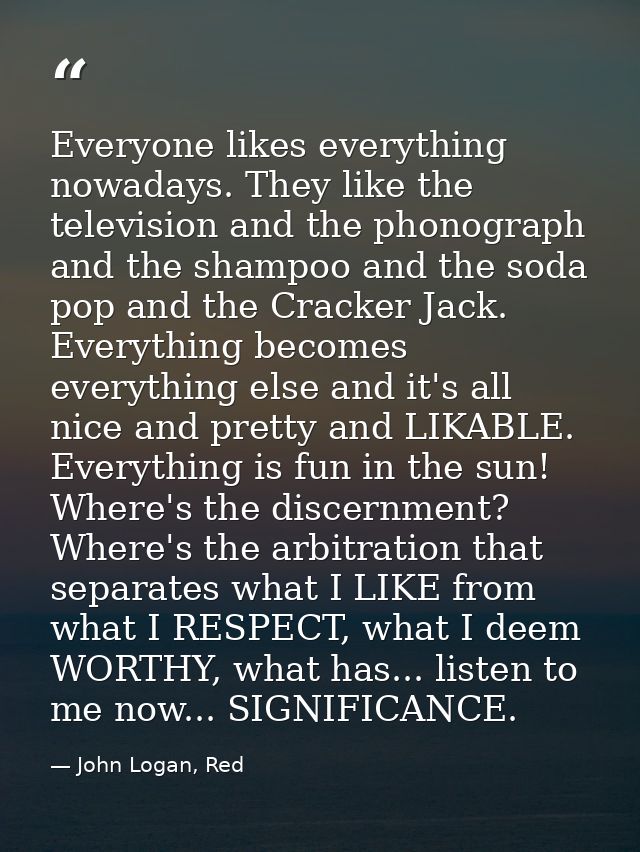Everyone likes everything nowadays. They like the television and the phonograph and the shampoo and the soda pop and the — John Logan, Red