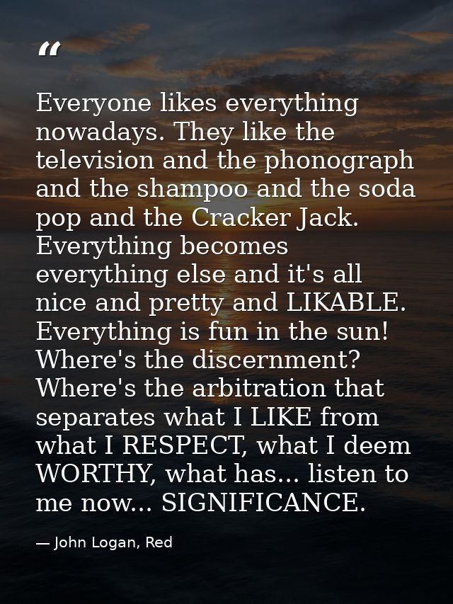 Everyone likes everything nowadays. They like the television and the phonograph and the shampoo and the soda pop and the — John Logan, Red
