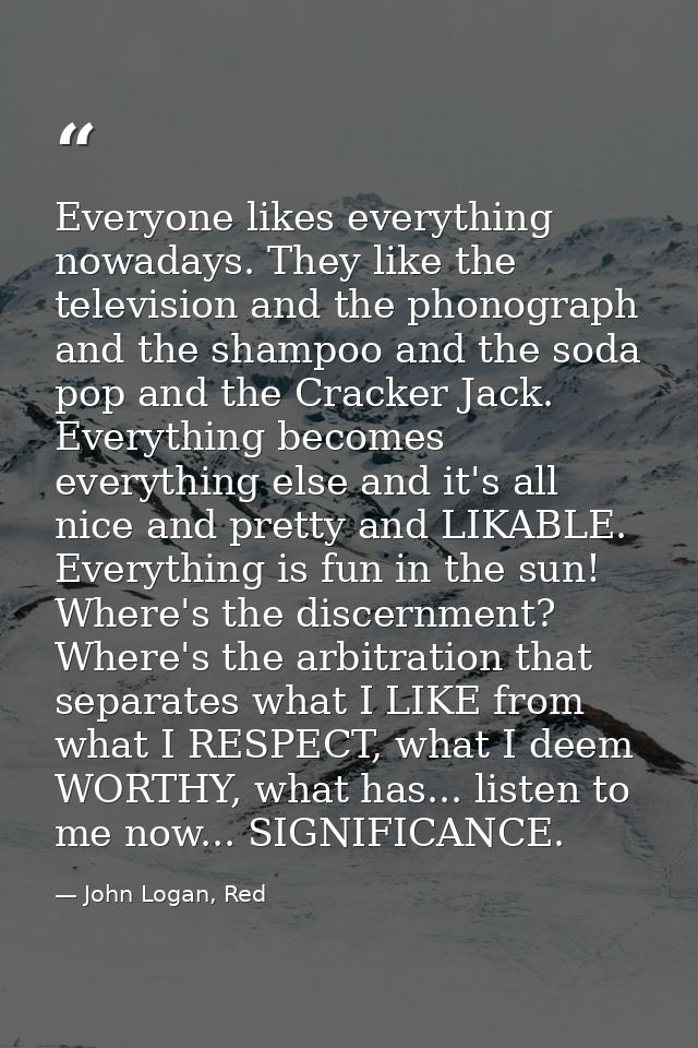 Everyone likes everything nowadays. They like the television and the phonograph and the shampoo and the soda pop and the — John Logan, Red