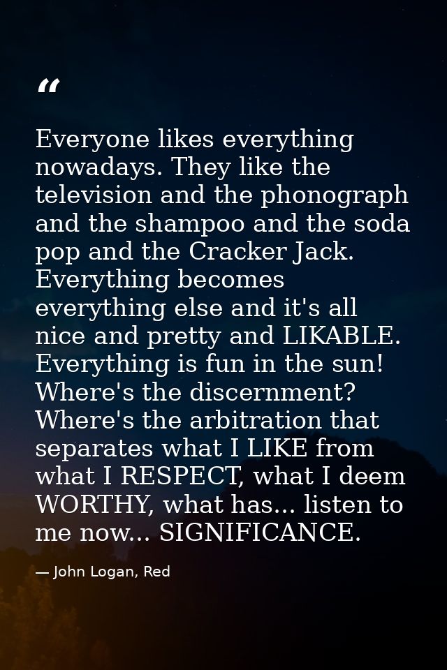 Everyone likes everything nowadays. They like the television and the phonograph and the shampoo and the soda pop and the — John Logan, Red