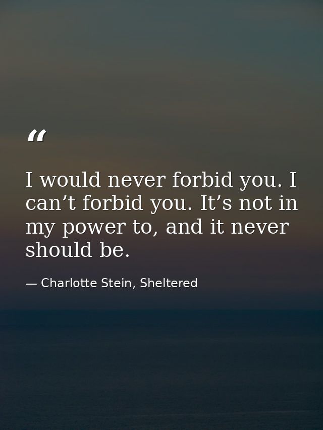I would never forbid you. I can’t forbid you. It’s not in my power to, and it never should be. — Charlotte Stein, Sheltered