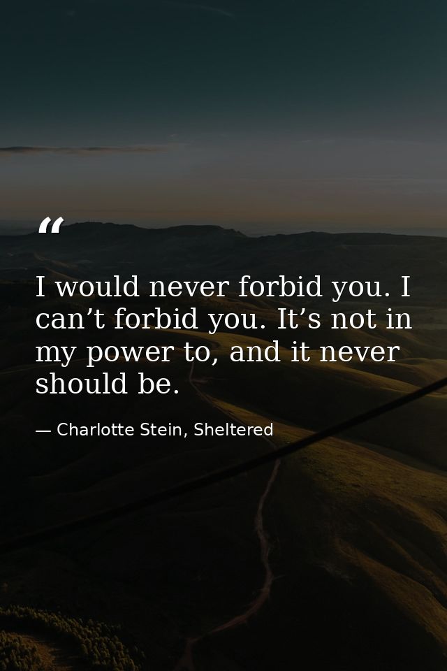 I would never forbid you. I can’t forbid you. It’s not in my power to, and it never should be. — Charlotte Stein, Sheltered