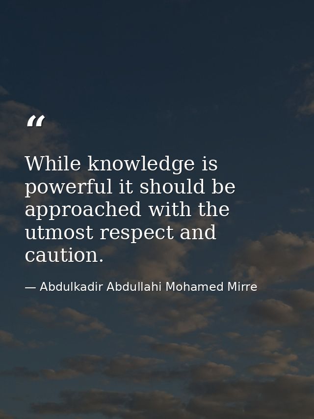 While knowledge is powerful it should be approached with the utmost respect and caution. — Abdulkadir Abdullahi Mohamed Mirre