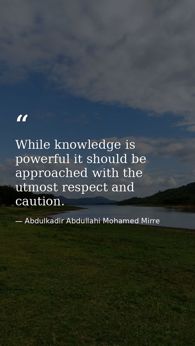 While knowledge is powerful it should be approached with the utmost respect and caution. — Abdulkadir Abdullahi Mohamed Mirre