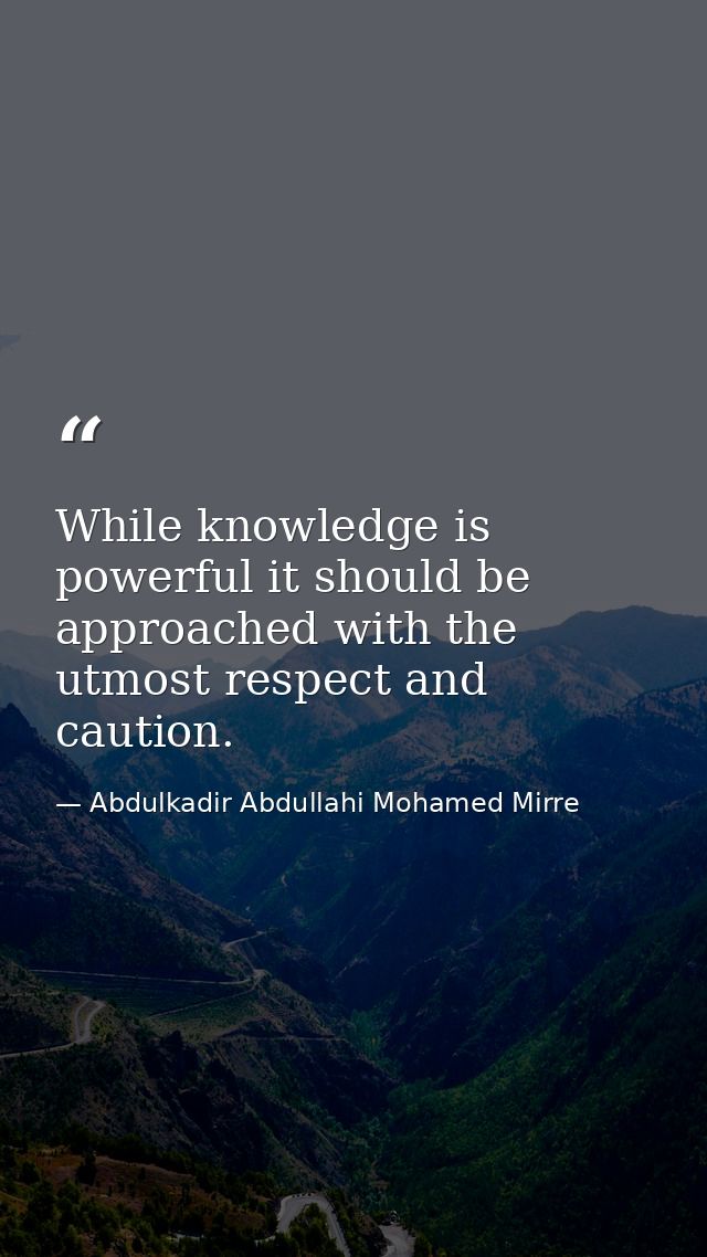While knowledge is powerful it should be approached with the utmost respect and caution. — Abdulkadir Abdullahi Mohamed Mirre