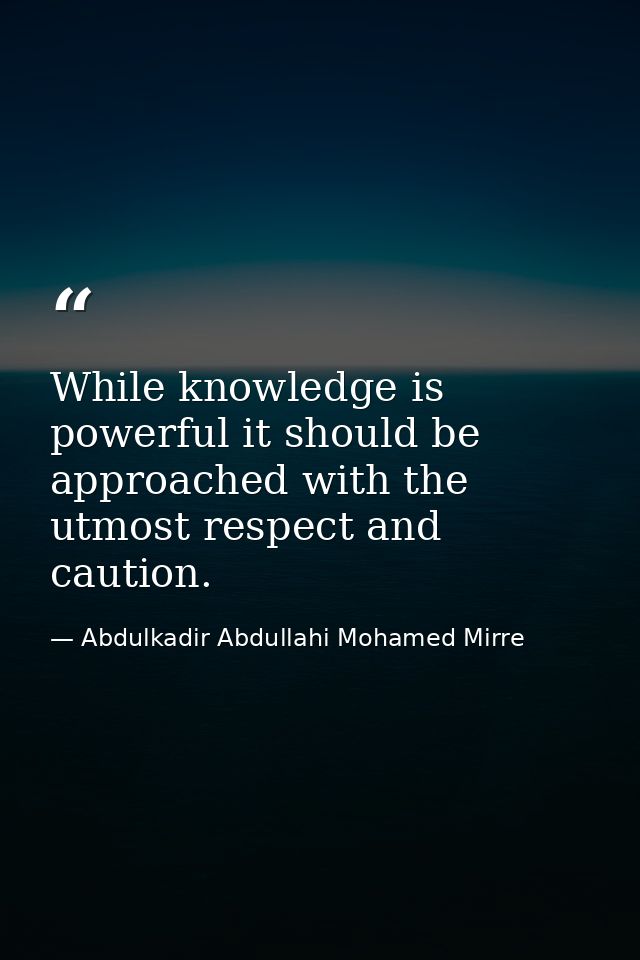 While knowledge is powerful it should be approached with the utmost respect and caution. — Abdulkadir Abdullahi Mohamed Mirre