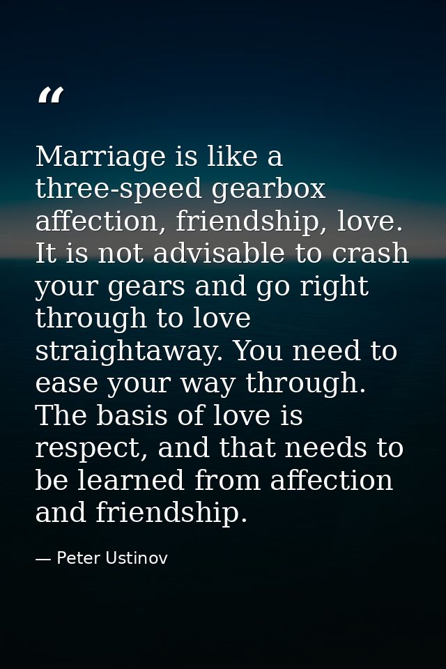 Marriage is like a three-speed gearbox affection, friendship, love. It is not advisable to crash your gears and go right — Peter Ustinov