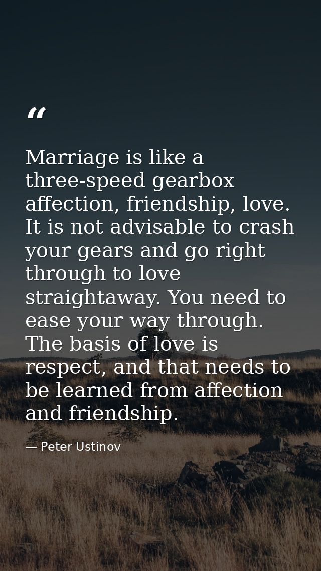 Marriage is like a three-speed gearbox affection, friendship, love. It is not advisable to crash your gears and go right — Peter Ustinov