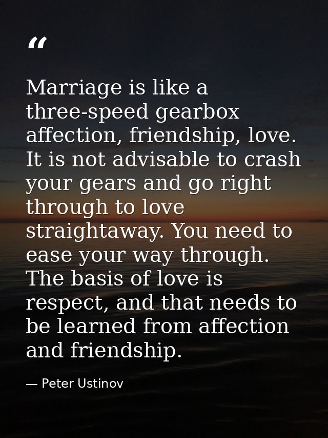 Marriage is like a three-speed gearbox affection, friendship, love. It is not advisable to crash your gears and go right — Peter Ustinov