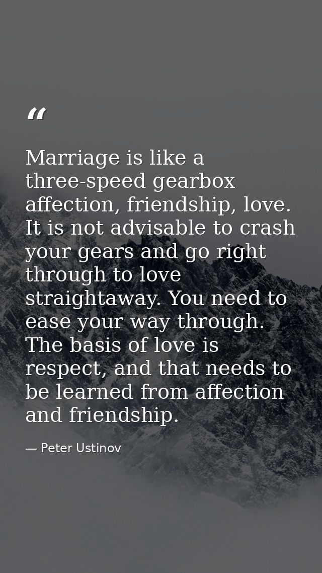 Marriage is like a three-speed gearbox affection, friendship, love. It is not advisable to crash your gears and go right — Peter Ustinov