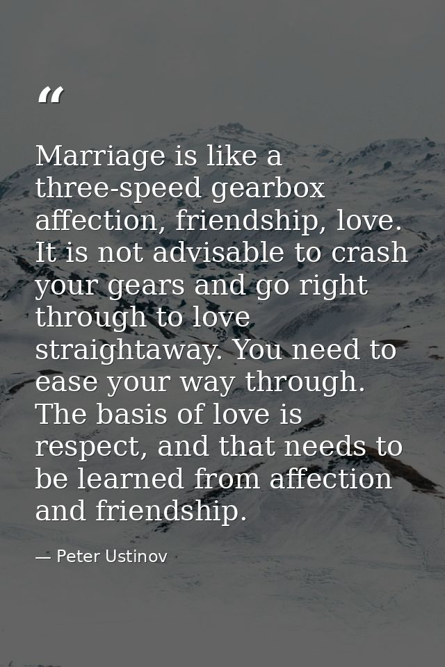 Marriage is like a three-speed gearbox affection, friendship, love. It is not advisable to crash your gears and go right — Peter Ustinov