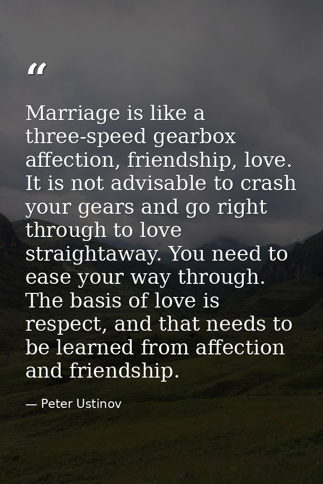 Marriage is like a three-speed gearbox affection, friendship, love. It is not advisable to crash your gears and go right — Peter Ustinov