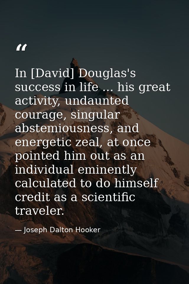 In [David] Douglas's success in life ... his great activity, undaunted courage, singular abstemiousness, and energetic z — Joseph Dalton Hooker