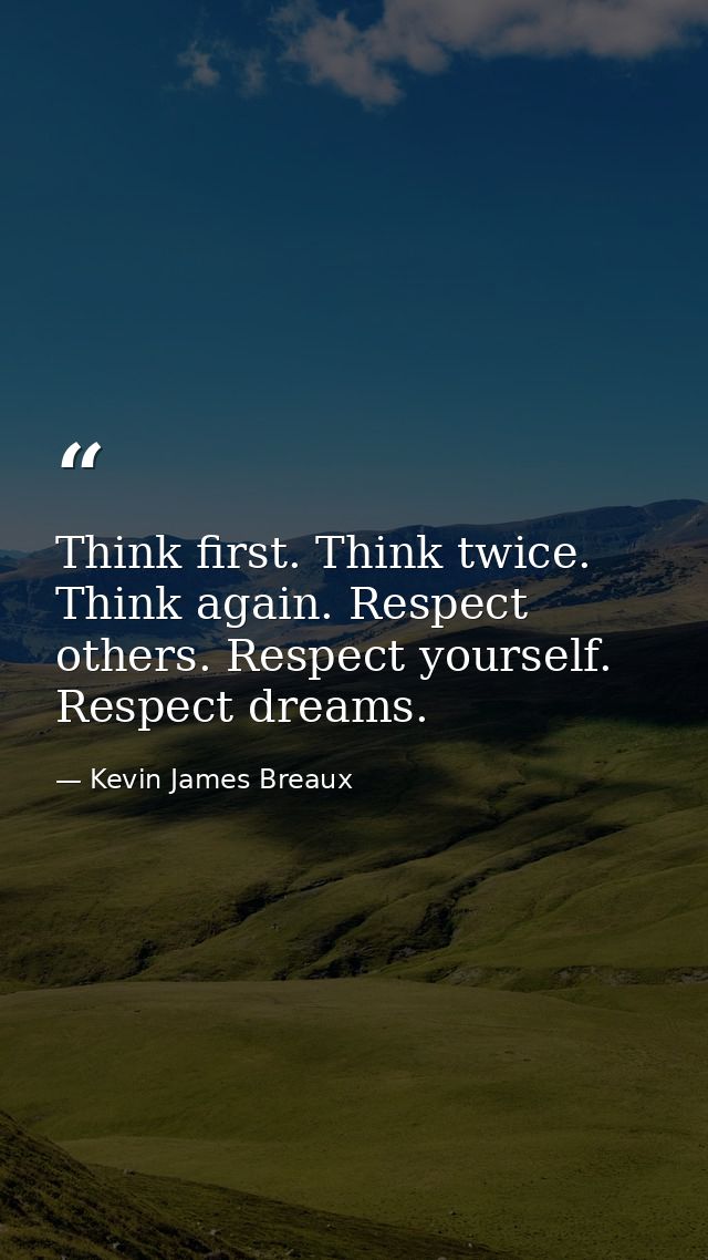 Think first. Think twice. Think again. Respect others. Respect yourself. Respect dreams. — Kevin James Breaux