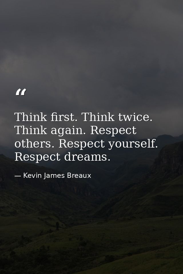 Think first. Think twice. Think again. Respect others. Respect yourself. Respect dreams. — Kevin James Breaux