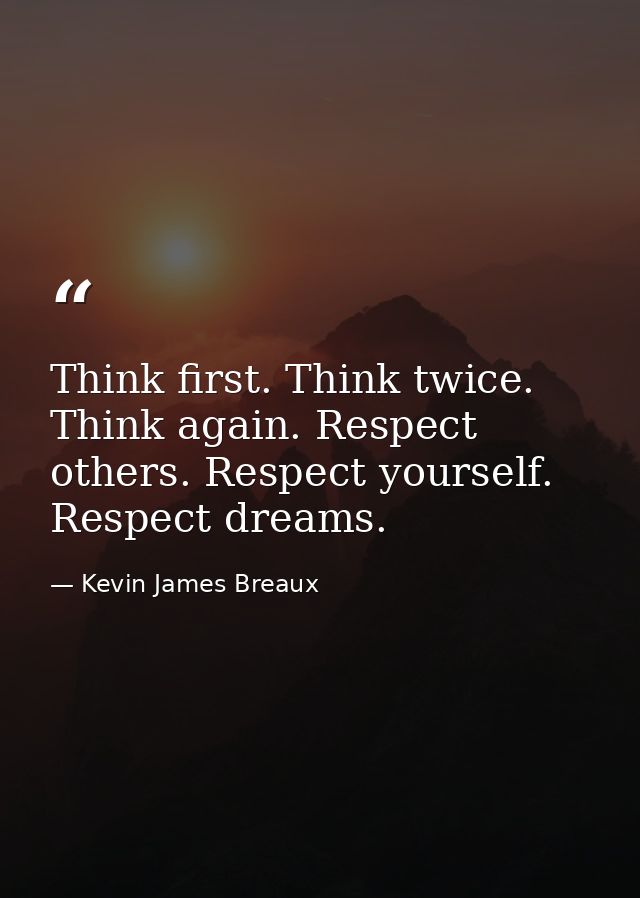 Think first. Think twice. Think again. Respect others. Respect yourself. Respect dreams. — Kevin James Breaux