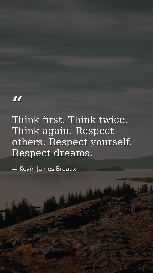 Think first. Think twice. Think again. Respect others. Respect yourself. Respect dreams. — Kevin James Breaux
