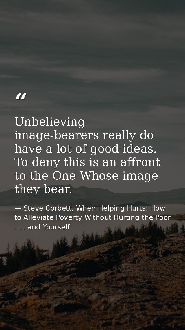 Unbelieving image-bearers really do have a lot of good ideas. To deny this is an affront to the One Whose image they bea — Steve Corbett, When Helping Hurts: How to Alleviate Poverty Without Hurting the Poor . . . and Yourself