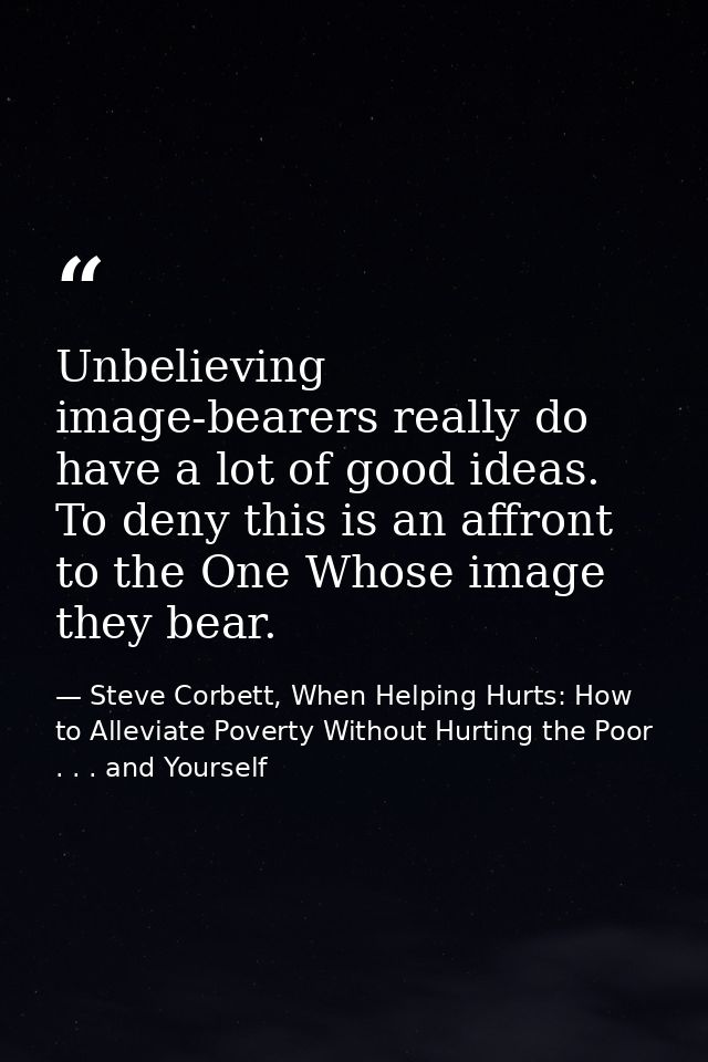Unbelieving image-bearers really do have a lot of good ideas. To deny this is an affront to the One Whose image they bea — Steve Corbett, When Helping Hurts: How to Alleviate Poverty Without Hurting the Poor . . . and Yourself