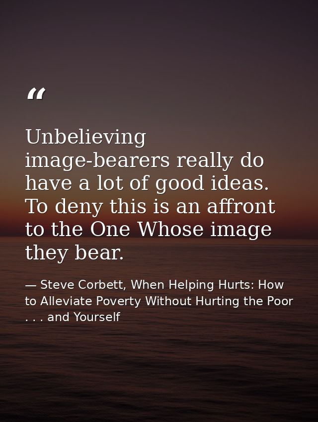Unbelieving image-bearers really do have a lot of good ideas. To deny this is an affront to the One Whose image they bea — Steve Corbett, When Helping Hurts: How to Alleviate Poverty Without Hurting the Poor . . . and Yourself