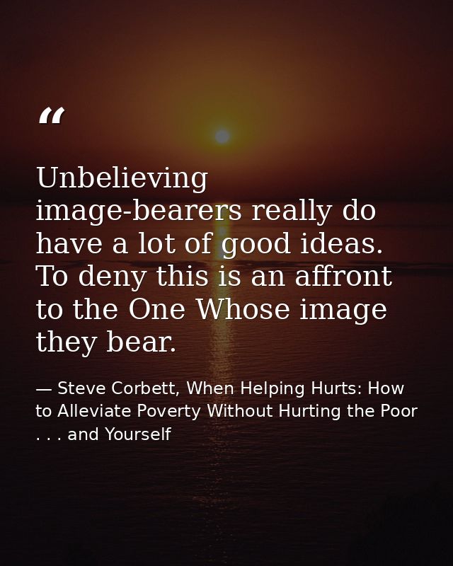 Unbelieving image-bearers really do have a lot of good ideas. To deny this is an affront to the One Whose image they bea — Steve Corbett, When Helping Hurts: How to Alleviate Poverty Without Hurting the Poor . . . and Yourself