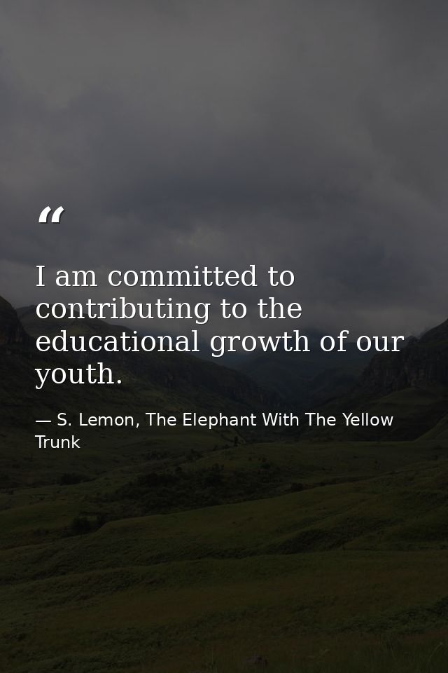 I am committed to contributing to the educational growth of our youth. — S. Lemon, The Elephant With The Yellow Trunk
