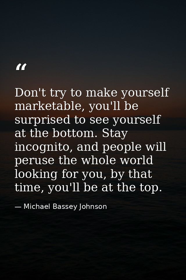 Don't try to make yourself marketable, you'll be surprised to see yourself at the bottom. Stay incognito, and people wil — Michael Bassey Johnson