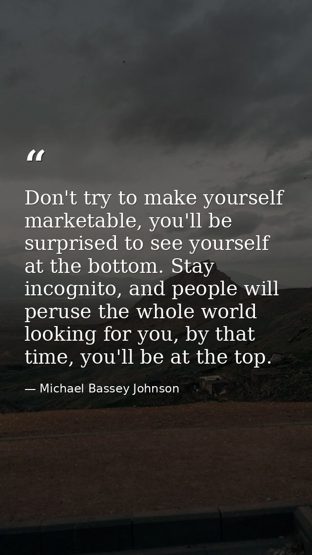 Don't try to make yourself marketable, you'll be surprised to see yourself at the bottom. Stay incognito, and people wil — Michael Bassey Johnson