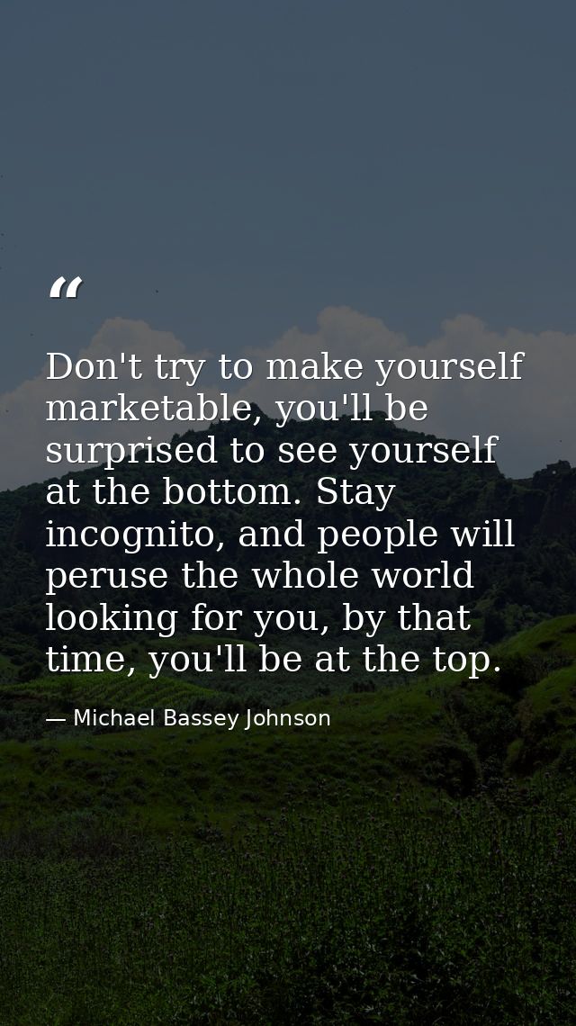 Don't try to make yourself marketable, you'll be surprised to see yourself at the bottom. Stay incognito, and people wil — Michael Bassey Johnson