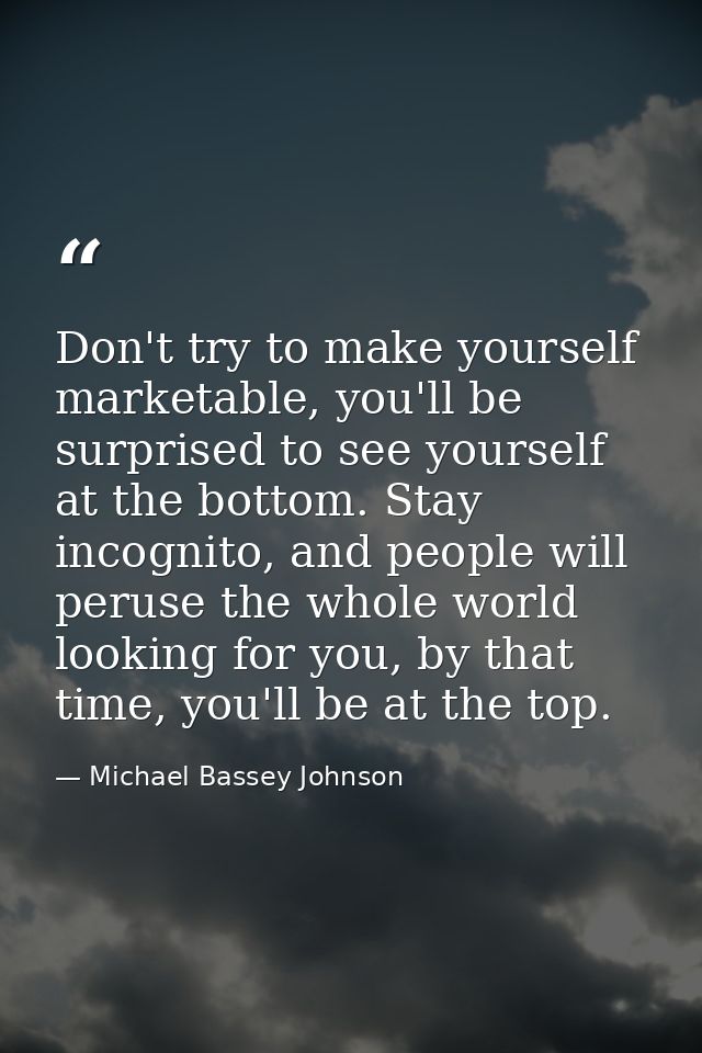 Don't try to make yourself marketable, you'll be surprised to see yourself at the bottom. Stay incognito, and people wil — Michael Bassey Johnson