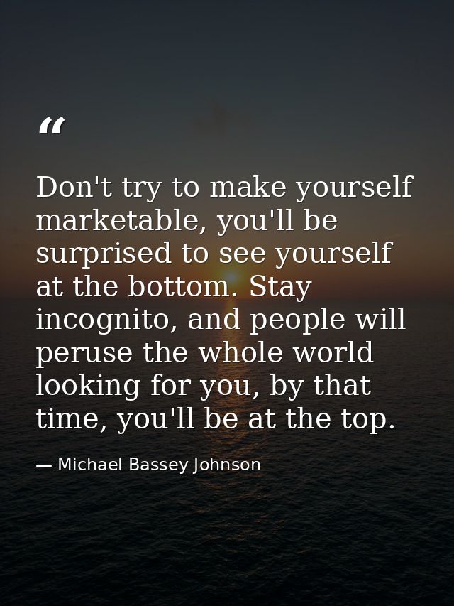 Don't try to make yourself marketable, you'll be surprised to see yourself at the bottom. Stay incognito, and people wil — Michael Bassey Johnson