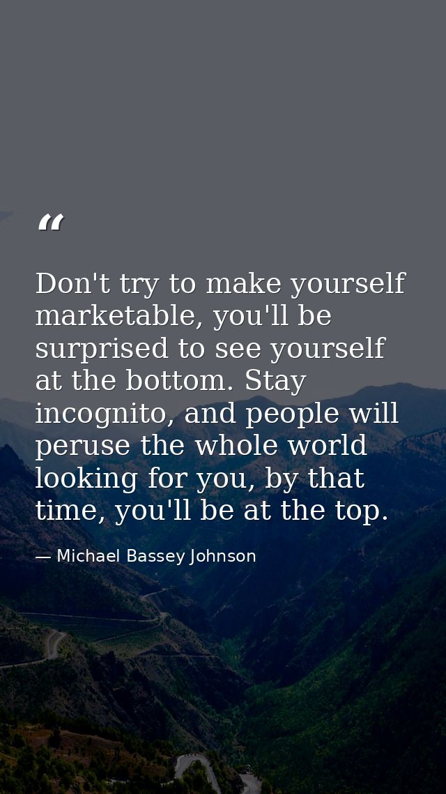 Don't try to make yourself marketable, you'll be surprised to see yourself at the bottom. Stay incognito, and people wil — Michael Bassey Johnson