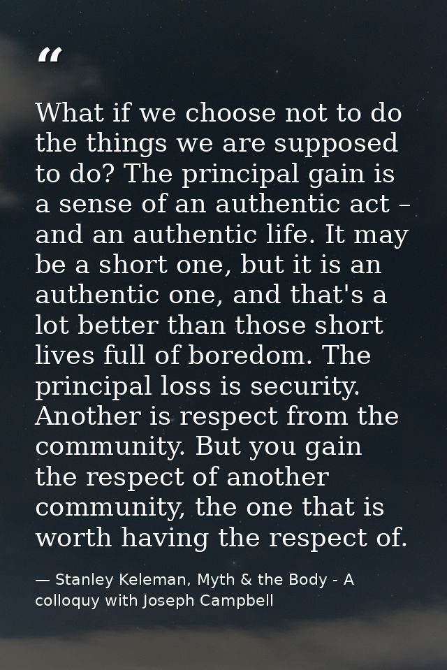 What if we choose not to do the things we are supposed to do? The principal gain is a sense of an authentic act – and an — Stanley Keleman, Myth & the Body - A colloquy with Joseph Campbell
