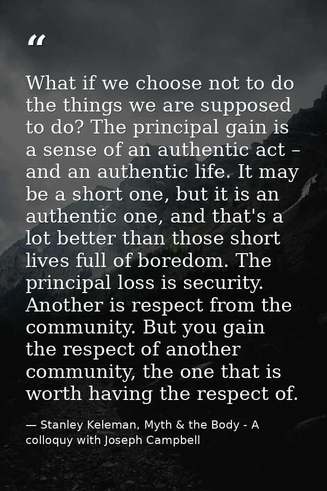 What if we choose not to do the things we are supposed to do? The principal gain is a sense of an authentic act – and an — Stanley Keleman, Myth & the Body - A colloquy with Joseph Campbell