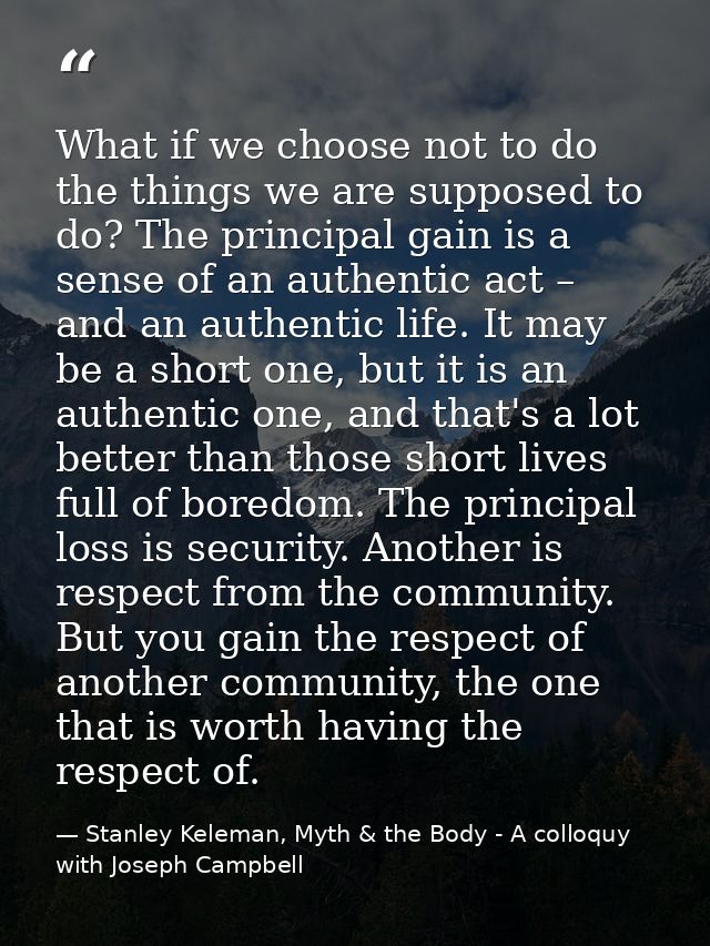 What if we choose not to do the things we are supposed to do? The principal gain is a sense of an authentic act – and an — Stanley Keleman, Myth & the Body - A colloquy with Joseph Campbell
