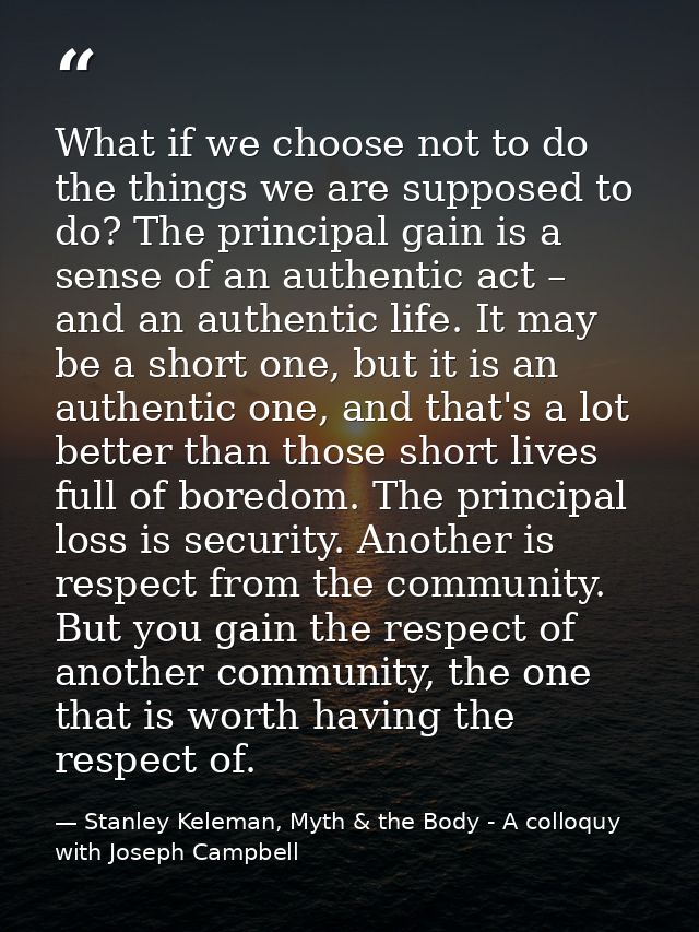What if we choose not to do the things we are supposed to do? The principal gain is a sense of an authentic act – and an — Stanley Keleman, Myth & the Body - A colloquy with Joseph Campbell